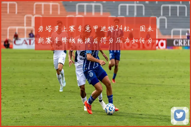 劳塔罗上赛季意甲进球24粒，国米新赛季锋线轮换后得分压力如何分配？