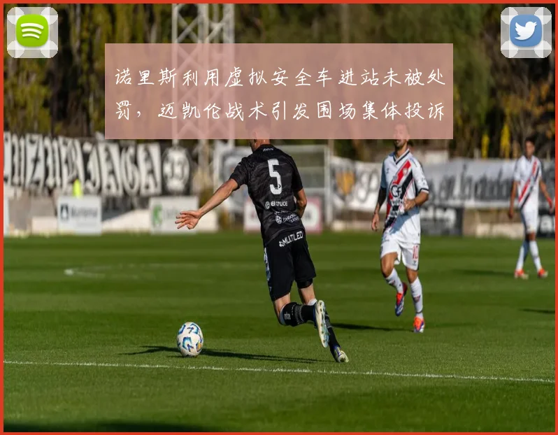 诺里斯利用虚拟安全车进站未被处罚，迈凯伦战术引发围场集体投诉