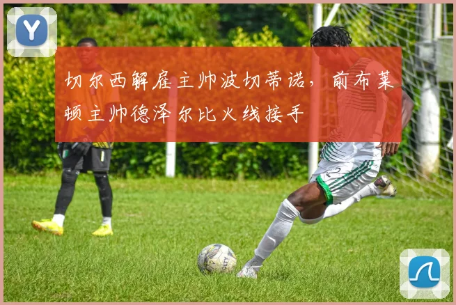 切尔西解雇主帅波切蒂诺，前布莱顿主帅德泽尔比火线接手