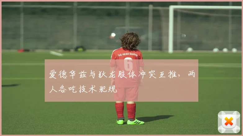 爱德华兹与狄龙肢体冲突互推，两人各吃技术犯规