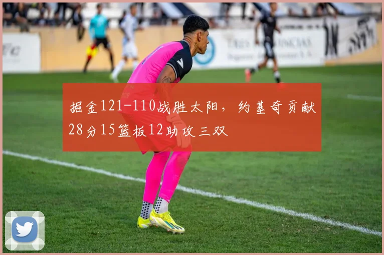 掘金121-110战胜太阳，约基奇贡献28分15篮板12助攻三双