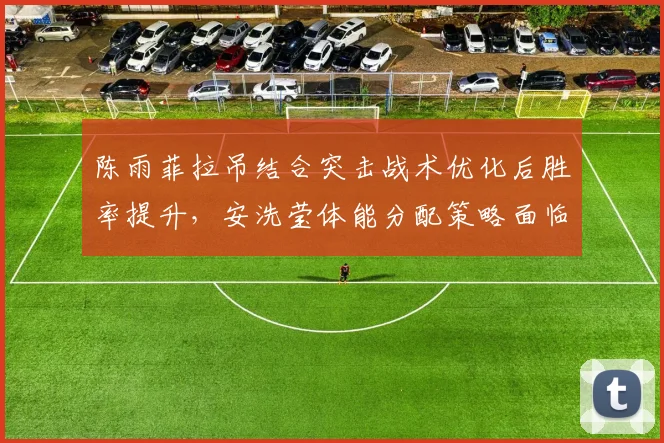 陈雨菲拉吊结合突击战术优化后胜率提升，安洗莹体能分配策略面临71%的分界点考验？
