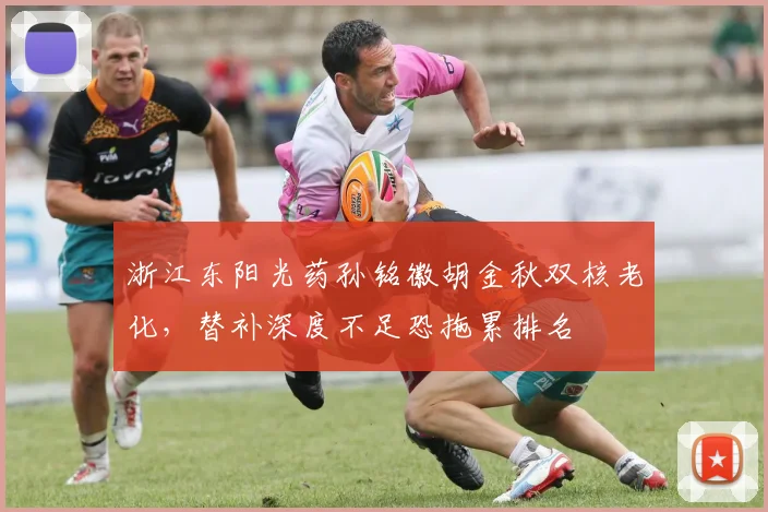 浙江东阳光药孙铭徽胡金秋双核老化，替补深度不足恐拖累排名